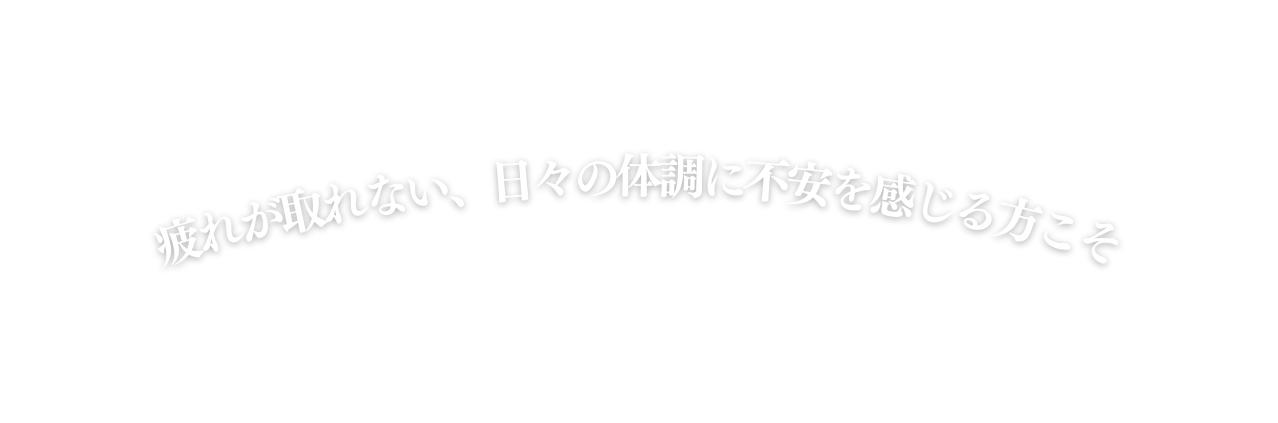 疲れが取れない 日々の体調に不安を感じる方こそ